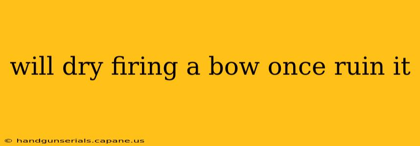 will dry firing a bow once ruin it